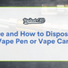 Where and How to Dispose of a Vape Pen or Vape Cart